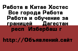 Работа в Китае Хостес - Все города Работа » Работа и обучение за границей   . Дагестан респ.,Избербаш г.